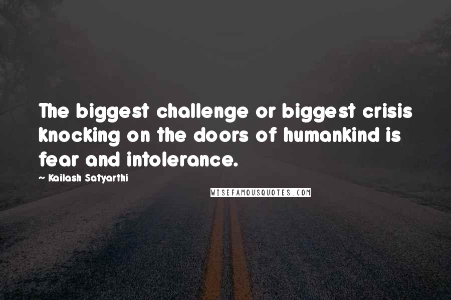 Kailash Satyarthi Quotes: The biggest challenge or biggest crisis knocking on the doors of humankind is fear and intolerance.