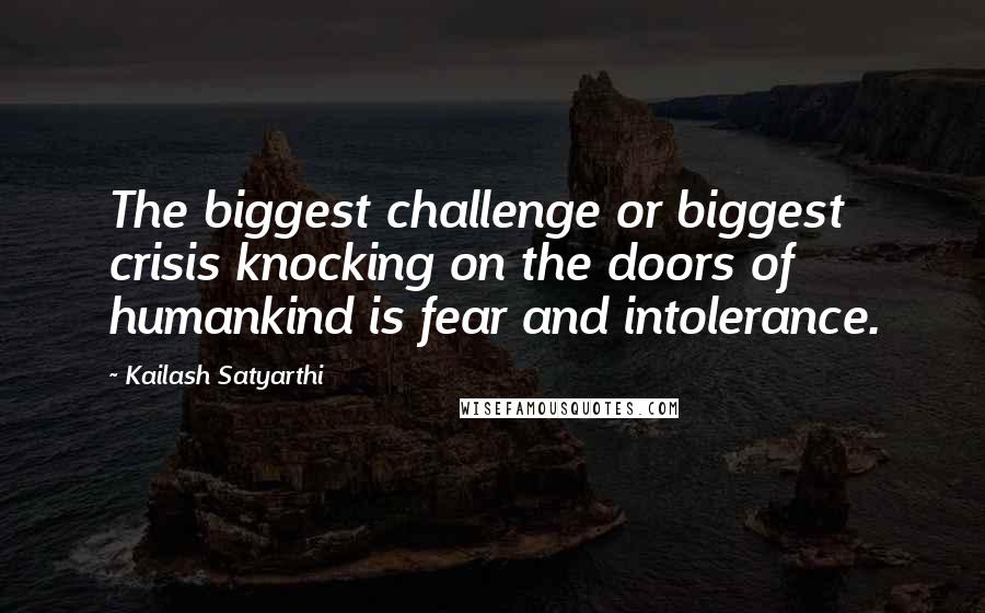 Kailash Satyarthi Quotes: The biggest challenge or biggest crisis knocking on the doors of humankind is fear and intolerance.