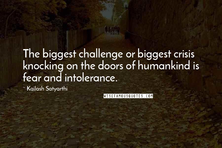 Kailash Satyarthi Quotes: The biggest challenge or biggest crisis knocking on the doors of humankind is fear and intolerance.