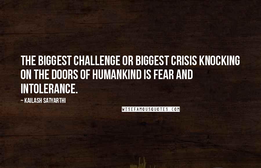 Kailash Satyarthi Quotes: The biggest challenge or biggest crisis knocking on the doors of humankind is fear and intolerance.