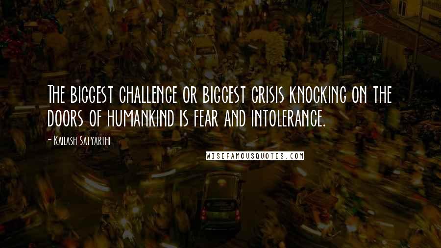 Kailash Satyarthi Quotes: The biggest challenge or biggest crisis knocking on the doors of humankind is fear and intolerance.