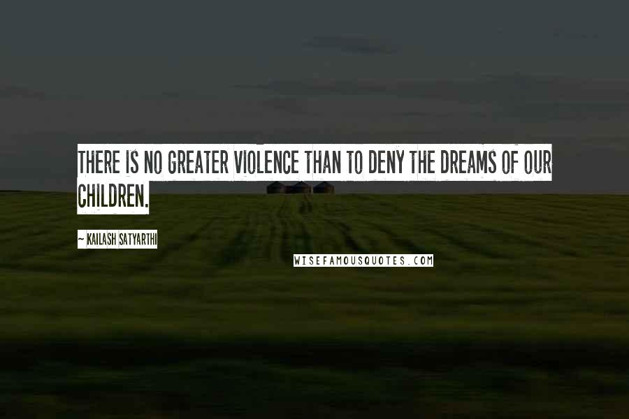 Kailash Satyarthi Quotes: There is no greater violence than to deny the dreams of our children.