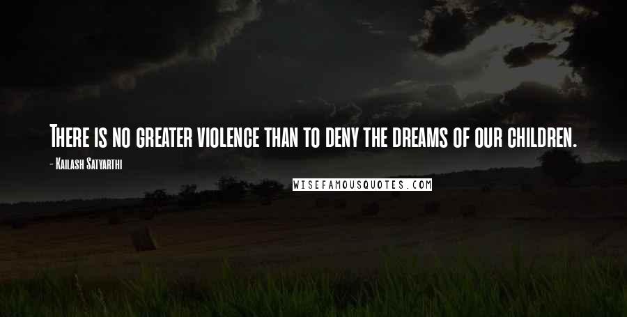 Kailash Satyarthi Quotes: There is no greater violence than to deny the dreams of our children.