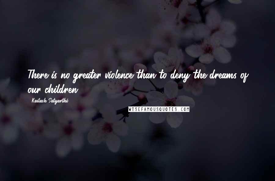 Kailash Satyarthi Quotes: There is no greater violence than to deny the dreams of our children.