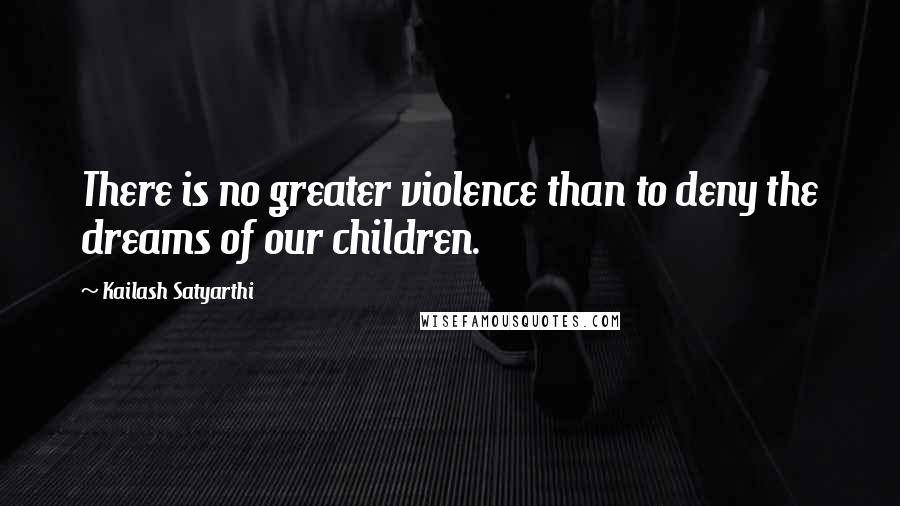 Kailash Satyarthi Quotes: There is no greater violence than to deny the dreams of our children.