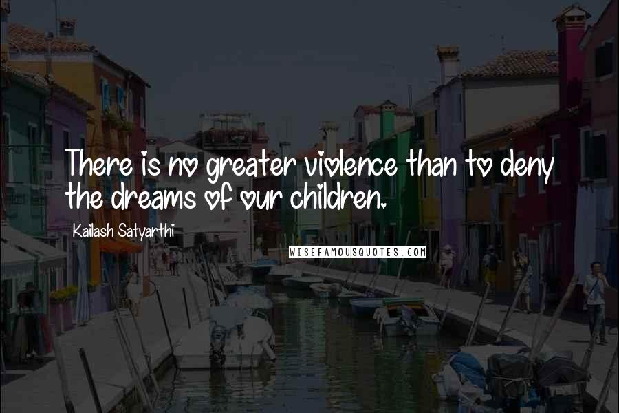 Kailash Satyarthi Quotes: There is no greater violence than to deny the dreams of our children.