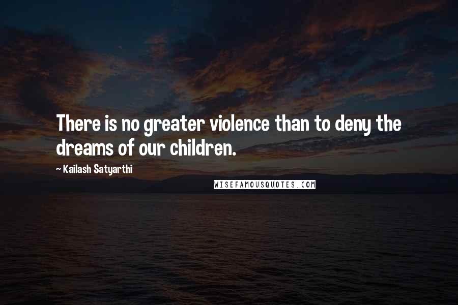 Kailash Satyarthi Quotes: There is no greater violence than to deny the dreams of our children.