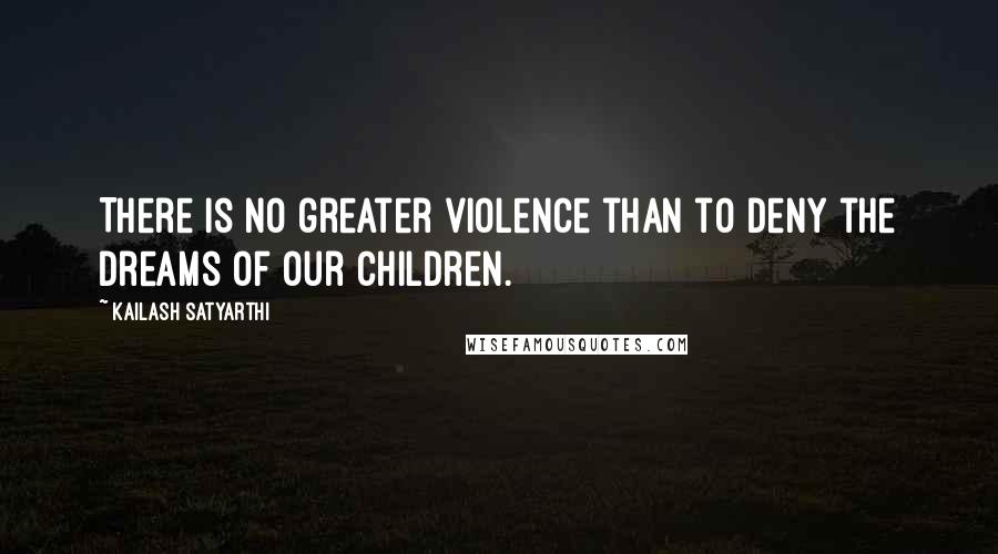 Kailash Satyarthi Quotes: There is no greater violence than to deny the dreams of our children.