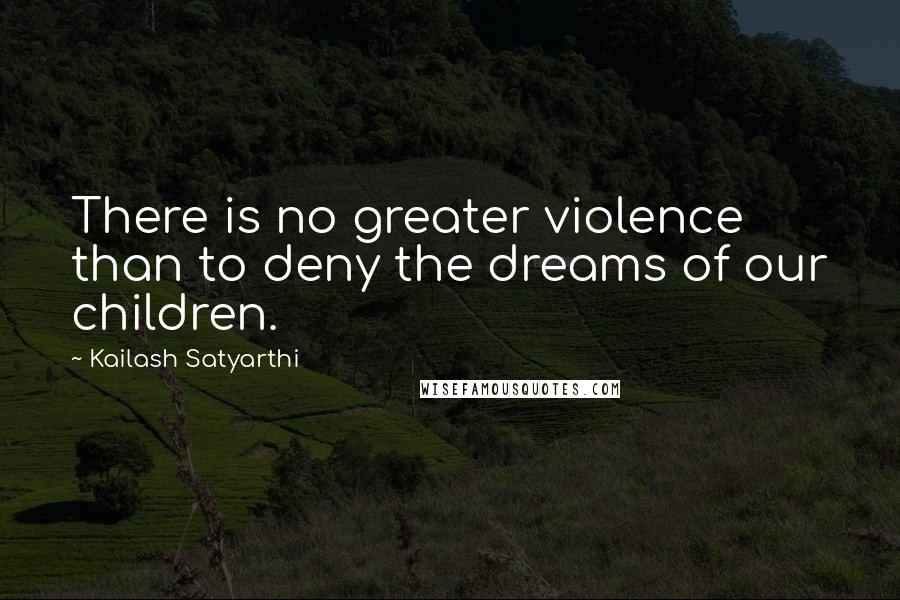 Kailash Satyarthi Quotes: There is no greater violence than to deny the dreams of our children.
