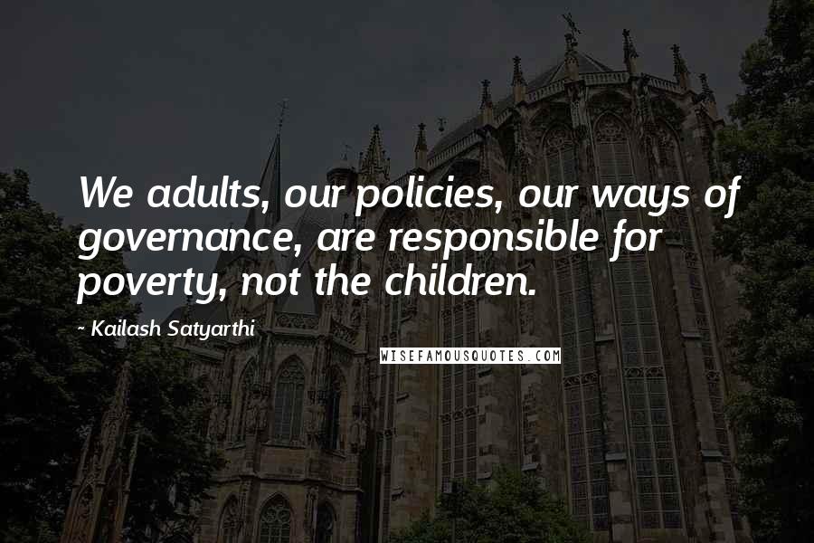 Kailash Satyarthi Quotes: We adults, our policies, our ways of governance, are responsible for poverty, not the children.