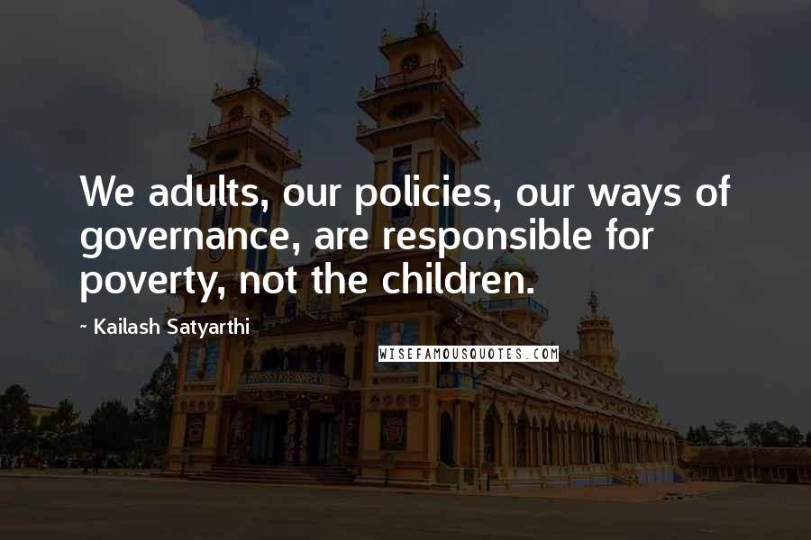 Kailash Satyarthi Quotes: We adults, our policies, our ways of governance, are responsible for poverty, not the children.