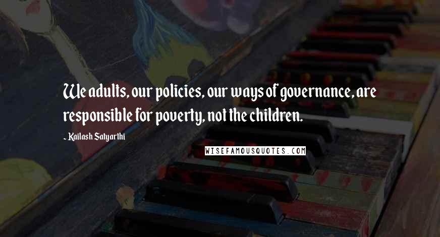 Kailash Satyarthi Quotes: We adults, our policies, our ways of governance, are responsible for poverty, not the children.
