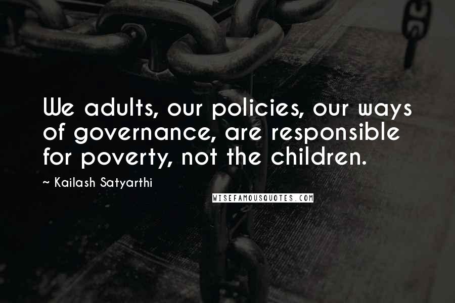 Kailash Satyarthi Quotes: We adults, our policies, our ways of governance, are responsible for poverty, not the children.