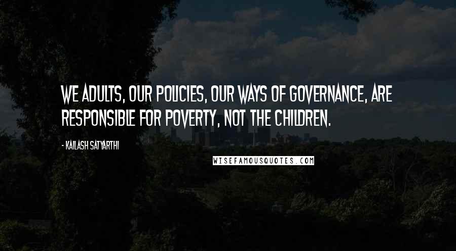 Kailash Satyarthi Quotes: We adults, our policies, our ways of governance, are responsible for poverty, not the children.