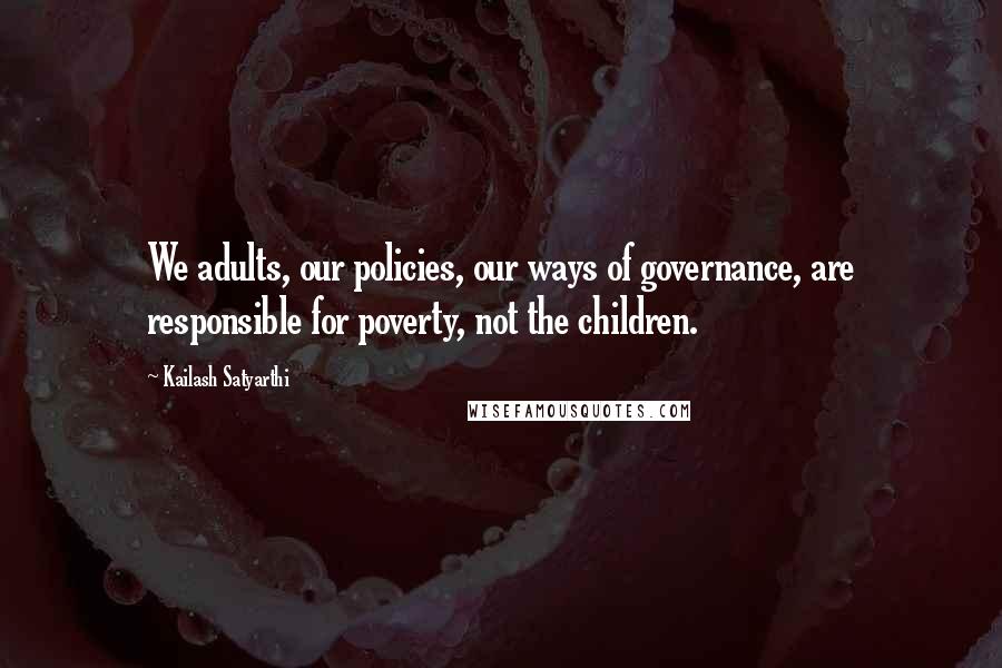 Kailash Satyarthi Quotes: We adults, our policies, our ways of governance, are responsible for poverty, not the children.