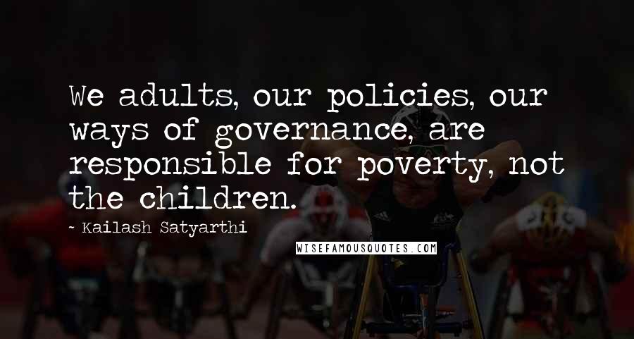 Kailash Satyarthi Quotes: We adults, our policies, our ways of governance, are responsible for poverty, not the children.