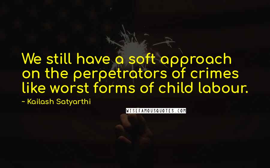 Kailash Satyarthi Quotes: We still have a soft approach on the perpetrators of crimes like worst forms of child labour.