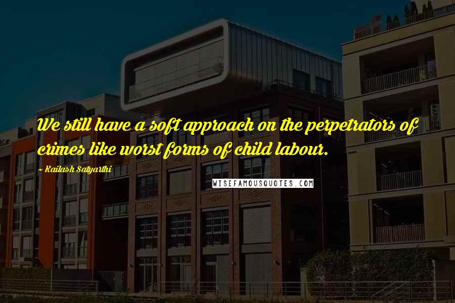 Kailash Satyarthi Quotes: We still have a soft approach on the perpetrators of crimes like worst forms of child labour.