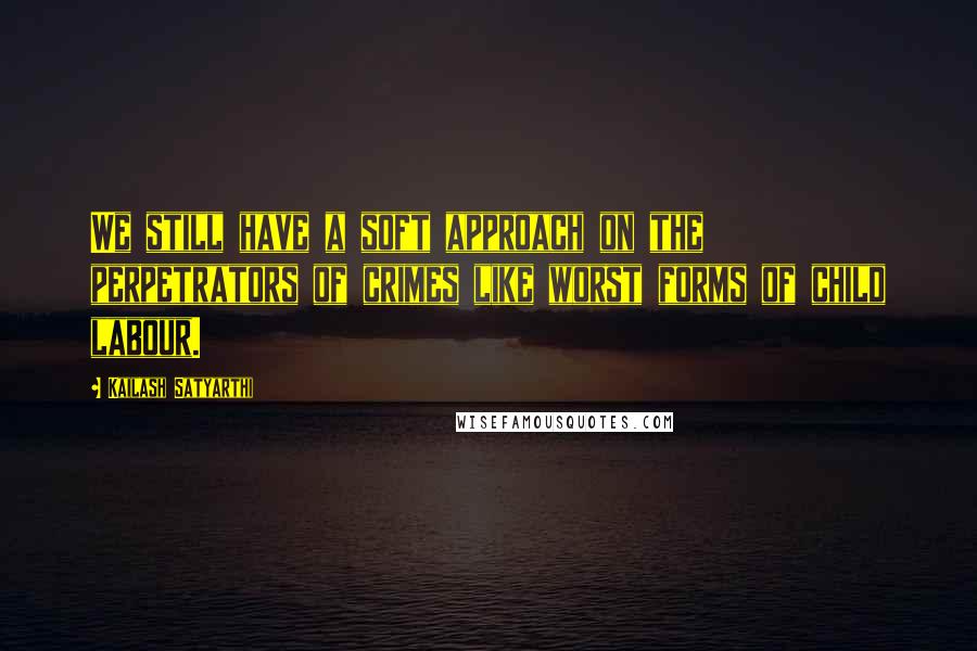 Kailash Satyarthi Quotes: We still have a soft approach on the perpetrators of crimes like worst forms of child labour.