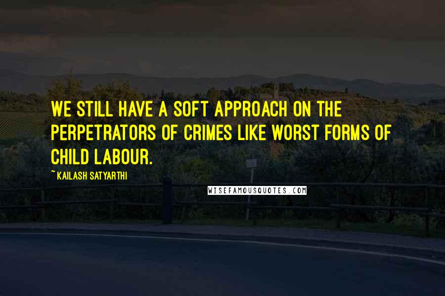 Kailash Satyarthi Quotes: We still have a soft approach on the perpetrators of crimes like worst forms of child labour.