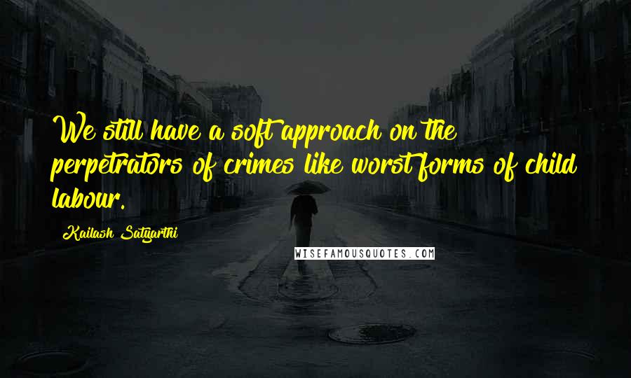 Kailash Satyarthi Quotes: We still have a soft approach on the perpetrators of crimes like worst forms of child labour.