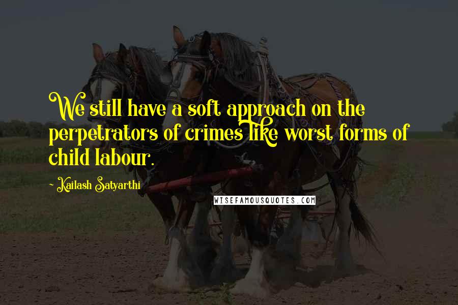 Kailash Satyarthi Quotes: We still have a soft approach on the perpetrators of crimes like worst forms of child labour.