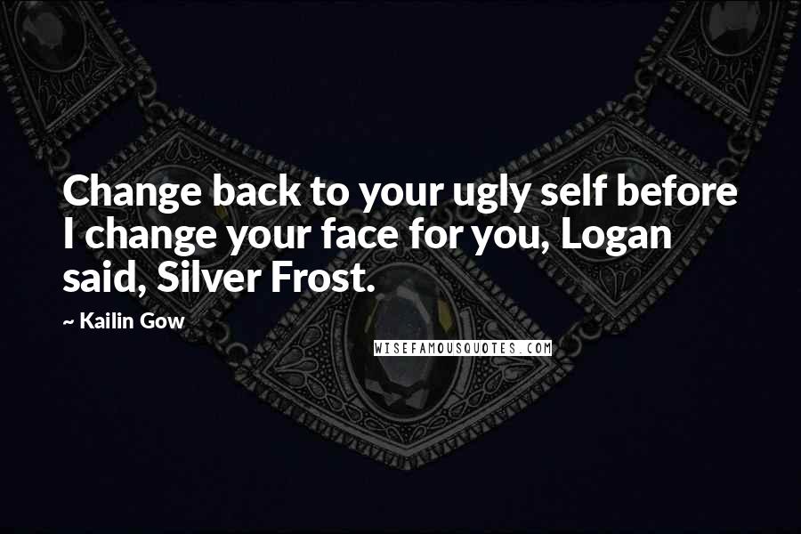 Kailin Gow Quotes: Change back to your ugly self before I change your face for you, Logan said, Silver Frost.