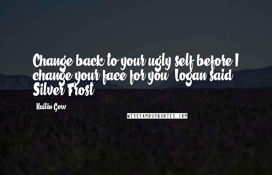 Kailin Gow Quotes: Change back to your ugly self before I change your face for you, Logan said, Silver Frost.