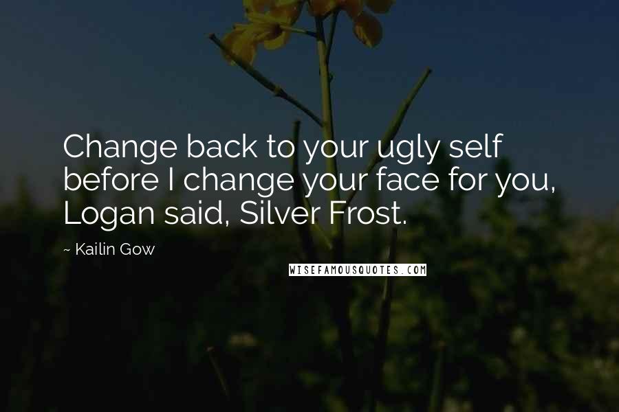 Kailin Gow Quotes: Change back to your ugly self before I change your face for you, Logan said, Silver Frost.