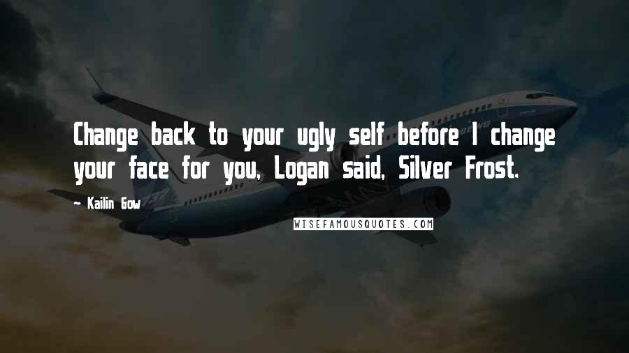 Kailin Gow Quotes: Change back to your ugly self before I change your face for you, Logan said, Silver Frost.