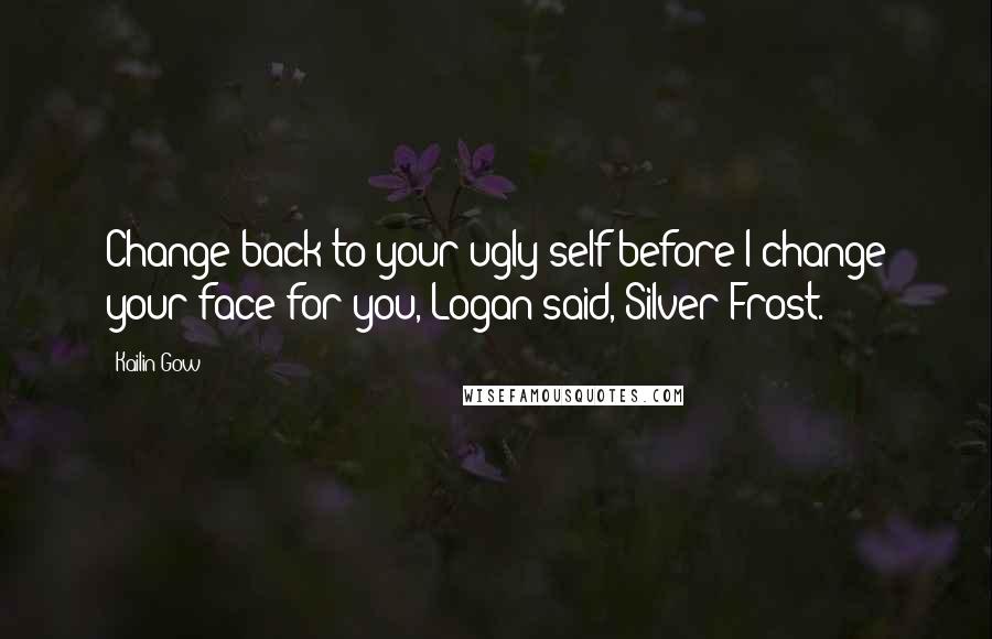 Kailin Gow Quotes: Change back to your ugly self before I change your face for you, Logan said, Silver Frost.
