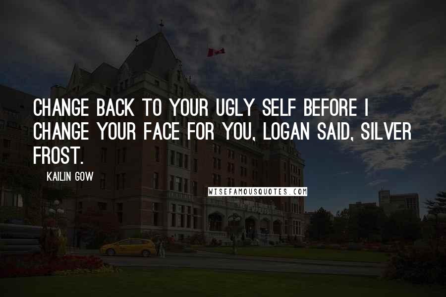 Kailin Gow Quotes: Change back to your ugly self before I change your face for you, Logan said, Silver Frost.