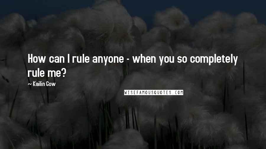 Kailin Gow Quotes: How can I rule anyone - when you so completely rule me?