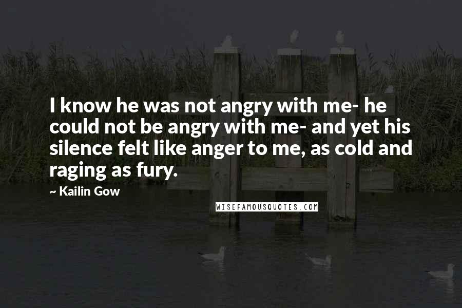 Kailin Gow Quotes: I know he was not angry with me- he could not be angry with me- and yet his silence felt like anger to me, as cold and raging as fury.