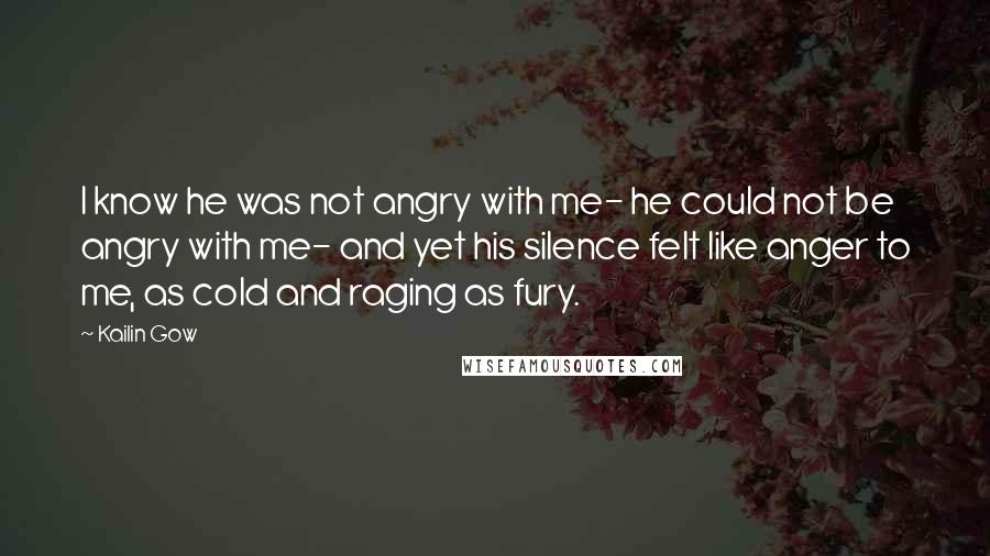 Kailin Gow Quotes: I know he was not angry with me- he could not be angry with me- and yet his silence felt like anger to me, as cold and raging as fury.