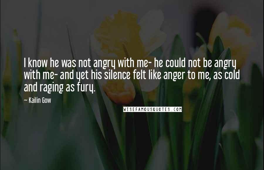 Kailin Gow Quotes: I know he was not angry with me- he could not be angry with me- and yet his silence felt like anger to me, as cold and raging as fury.