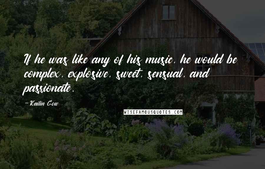 Kailin Gow Quotes: If he was like any of his music, he would be complex, explosive, sweet, sensual, and passionate.