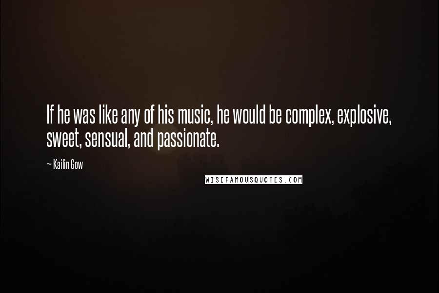 Kailin Gow Quotes: If he was like any of his music, he would be complex, explosive, sweet, sensual, and passionate.