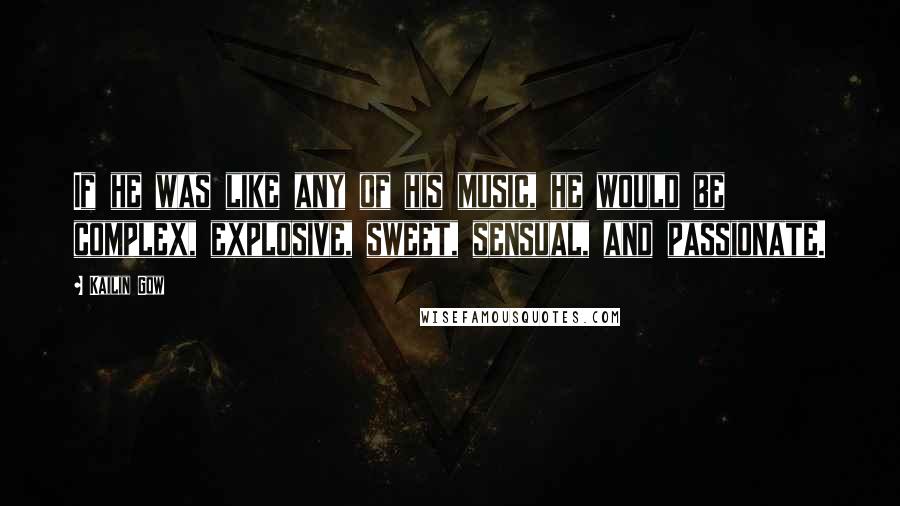 Kailin Gow Quotes: If he was like any of his music, he would be complex, explosive, sweet, sensual, and passionate.
