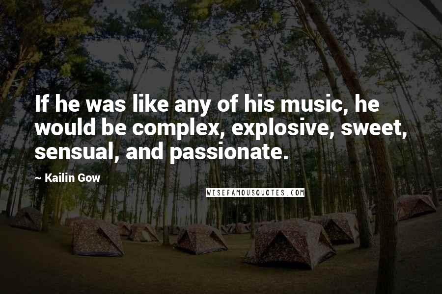 Kailin Gow Quotes: If he was like any of his music, he would be complex, explosive, sweet, sensual, and passionate.