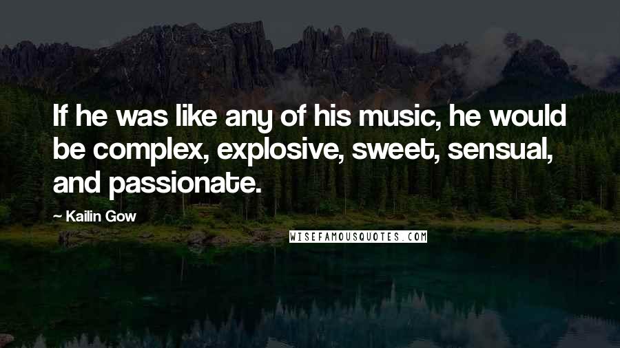 Kailin Gow Quotes: If he was like any of his music, he would be complex, explosive, sweet, sensual, and passionate.