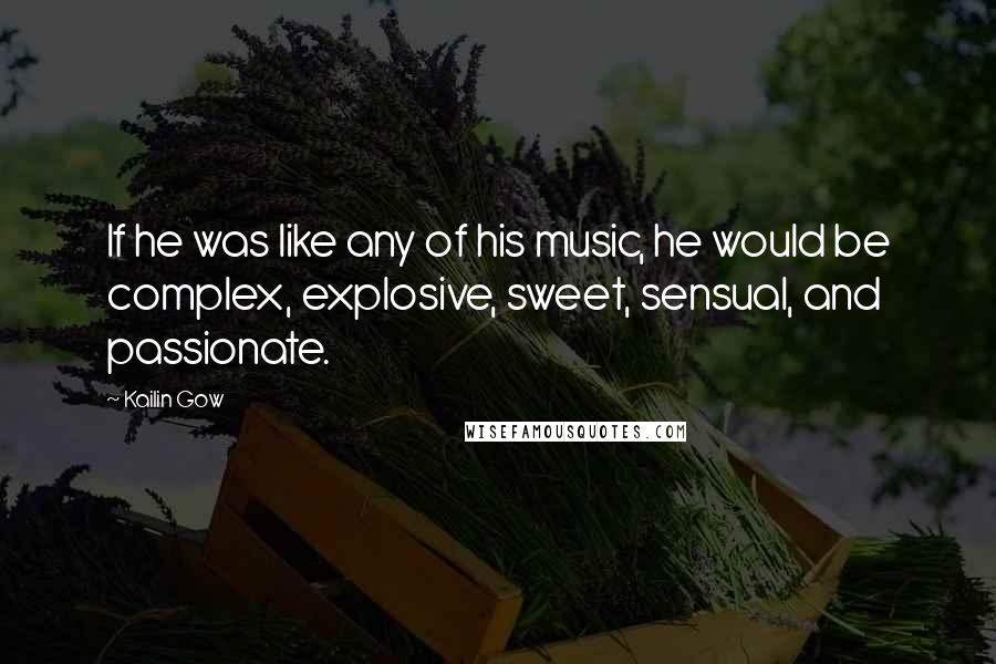 Kailin Gow Quotes: If he was like any of his music, he would be complex, explosive, sweet, sensual, and passionate.