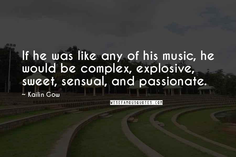 Kailin Gow Quotes: If he was like any of his music, he would be complex, explosive, sweet, sensual, and passionate.