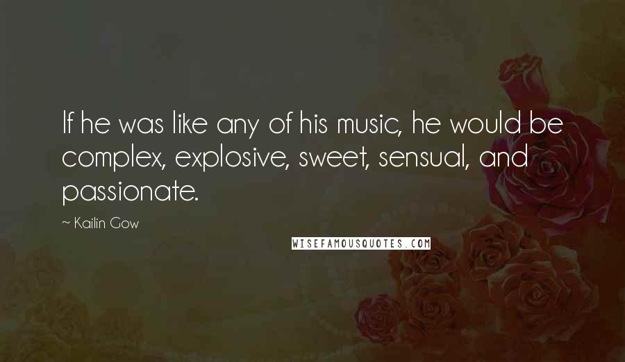 Kailin Gow Quotes: If he was like any of his music, he would be complex, explosive, sweet, sensual, and passionate.