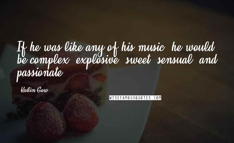 Kailin Gow Quotes: If he was like any of his music, he would be complex, explosive, sweet, sensual, and passionate.