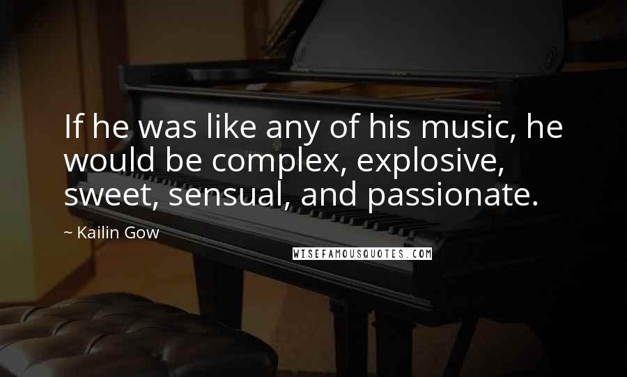 Kailin Gow Quotes: If he was like any of his music, he would be complex, explosive, sweet, sensual, and passionate.