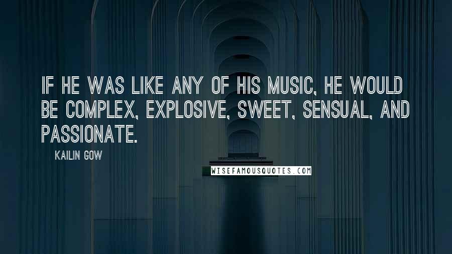 Kailin Gow Quotes: If he was like any of his music, he would be complex, explosive, sweet, sensual, and passionate.