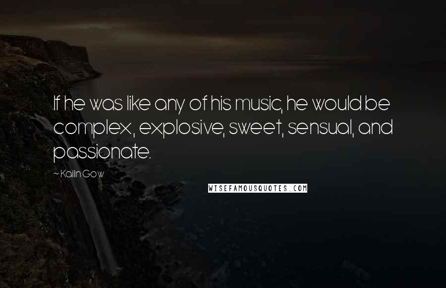 Kailin Gow Quotes: If he was like any of his music, he would be complex, explosive, sweet, sensual, and passionate.