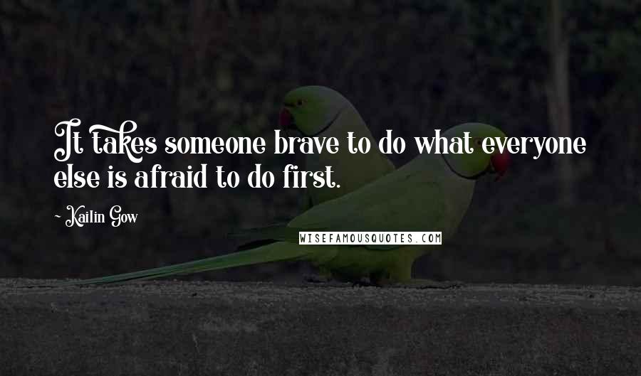 Kailin Gow Quotes: It takes someone brave to do what everyone else is afraid to do first.