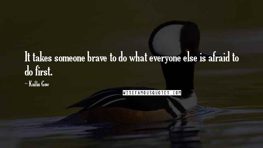 Kailin Gow Quotes: It takes someone brave to do what everyone else is afraid to do first.
